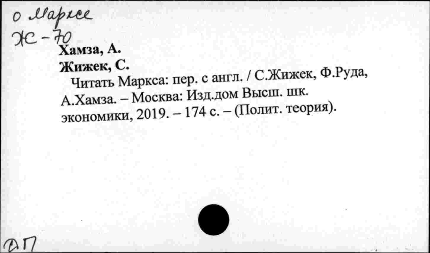 ﻿0 JUajrLM-
Хамза, A.
Маркса: пер. с англ. / С.Жижек, Ф.Руда, А Хамза. - Москва: Изд.дом Высш. шк. экономики, 2019. - 174 с. - (Полит, теория).
<£17